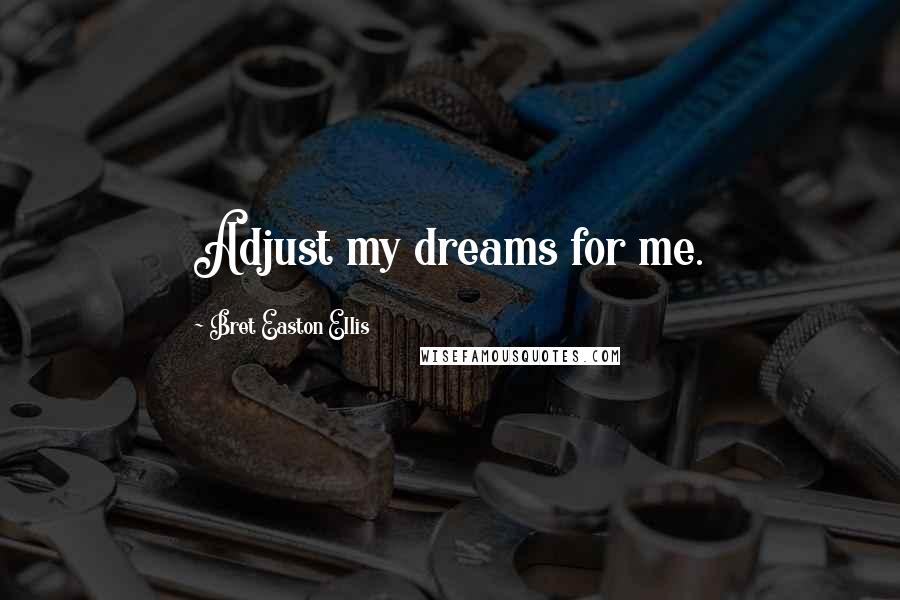 Bret Easton Ellis Quotes: Adjust my dreams for me.