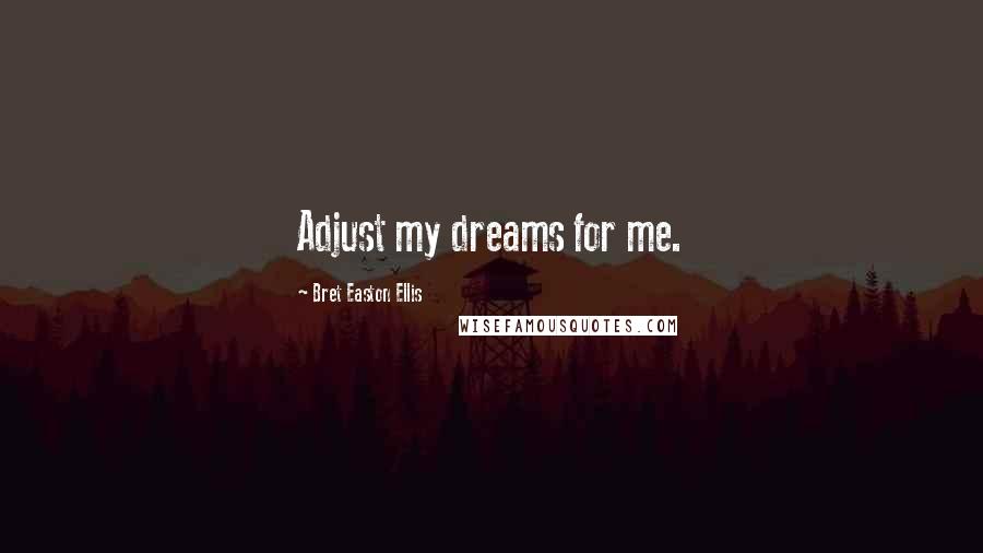 Bret Easton Ellis Quotes: Adjust my dreams for me.