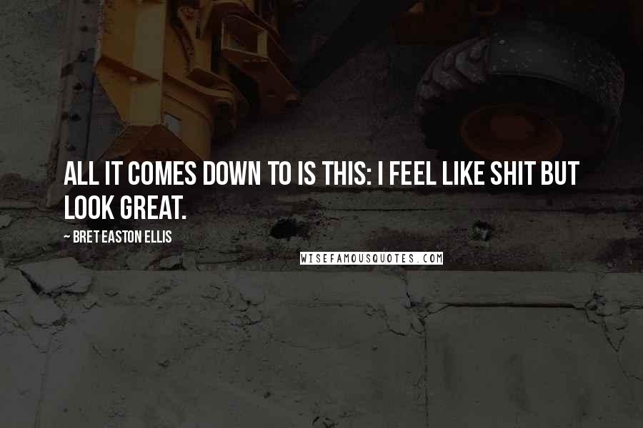 Bret Easton Ellis Quotes: All it comes down to is this: I feel like shit but look great.