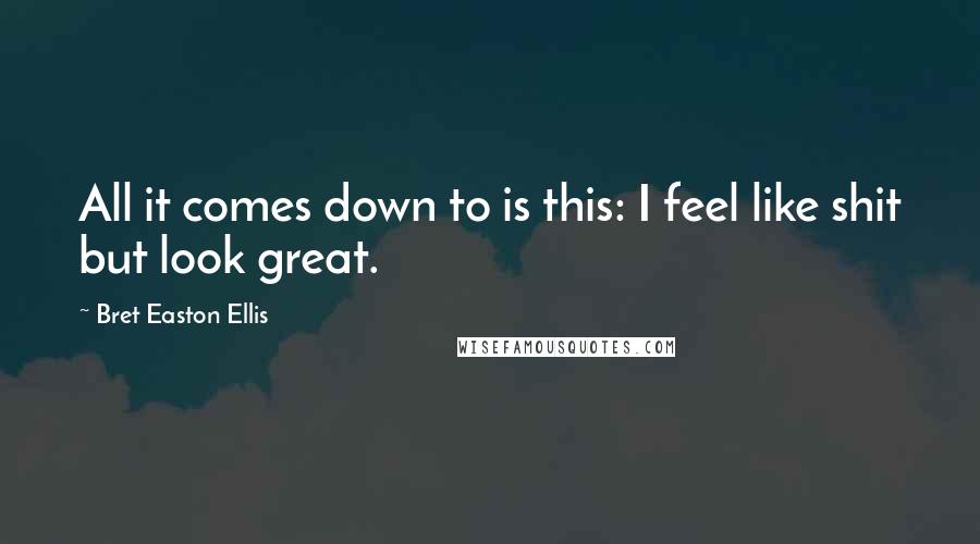 Bret Easton Ellis Quotes: All it comes down to is this: I feel like shit but look great.
