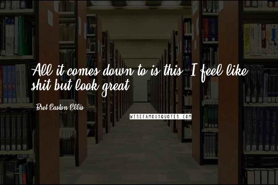 Bret Easton Ellis Quotes: All it comes down to is this: I feel like shit but look great.