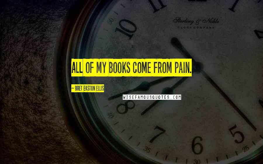 Bret Easton Ellis Quotes: All of my books come from pain.