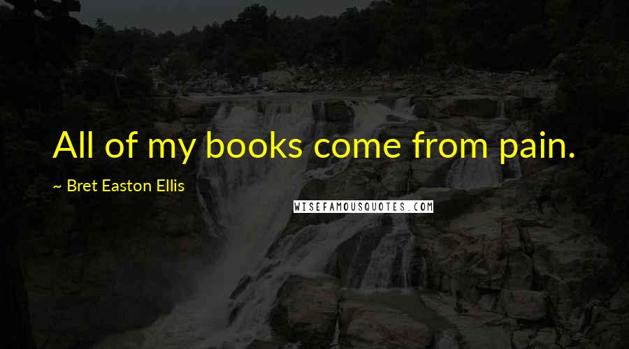 Bret Easton Ellis Quotes: All of my books come from pain.