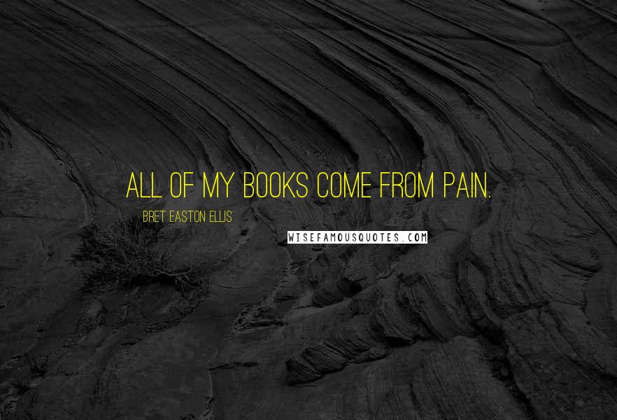 Bret Easton Ellis Quotes: All of my books come from pain.