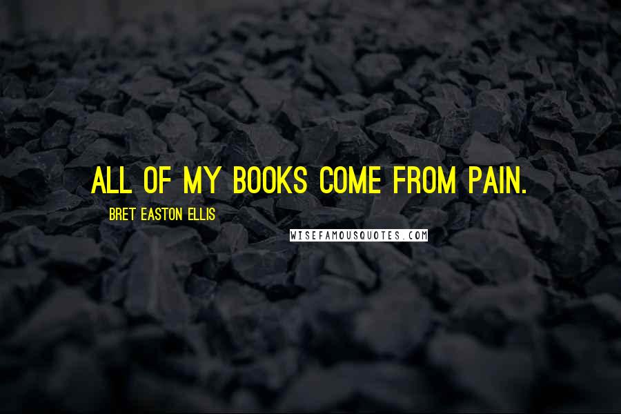 Bret Easton Ellis Quotes: All of my books come from pain.