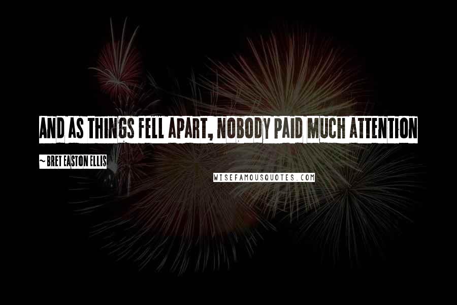 Bret Easton Ellis Quotes: And as things fell apart, nobody paid much attention