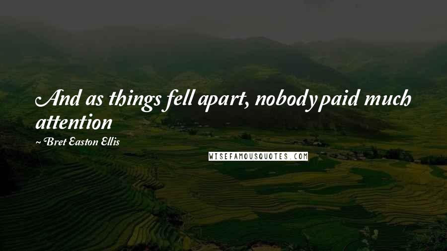 Bret Easton Ellis Quotes: And as things fell apart, nobody paid much attention