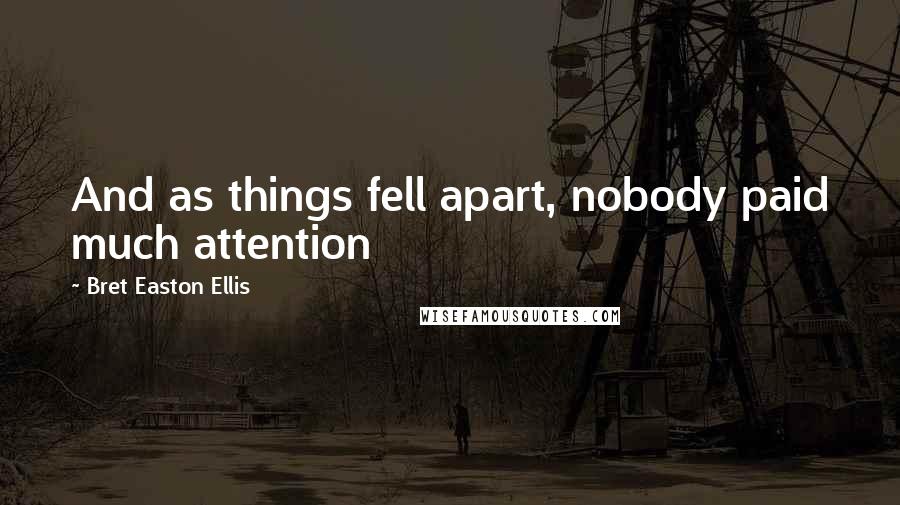 Bret Easton Ellis Quotes: And as things fell apart, nobody paid much attention