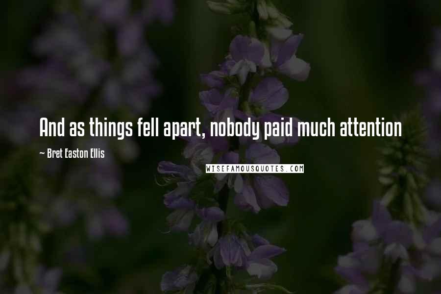 Bret Easton Ellis Quotes: And as things fell apart, nobody paid much attention