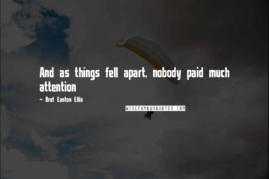 Bret Easton Ellis Quotes: And as things fell apart, nobody paid much attention