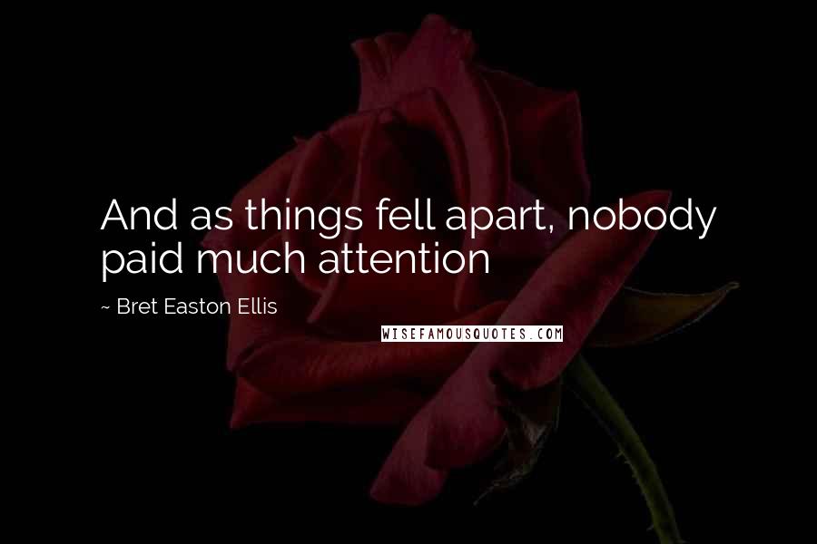 Bret Easton Ellis Quotes: And as things fell apart, nobody paid much attention