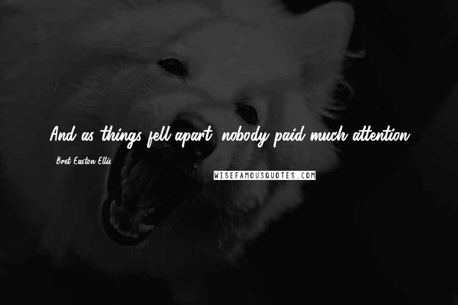 Bret Easton Ellis Quotes: And as things fell apart, nobody paid much attention