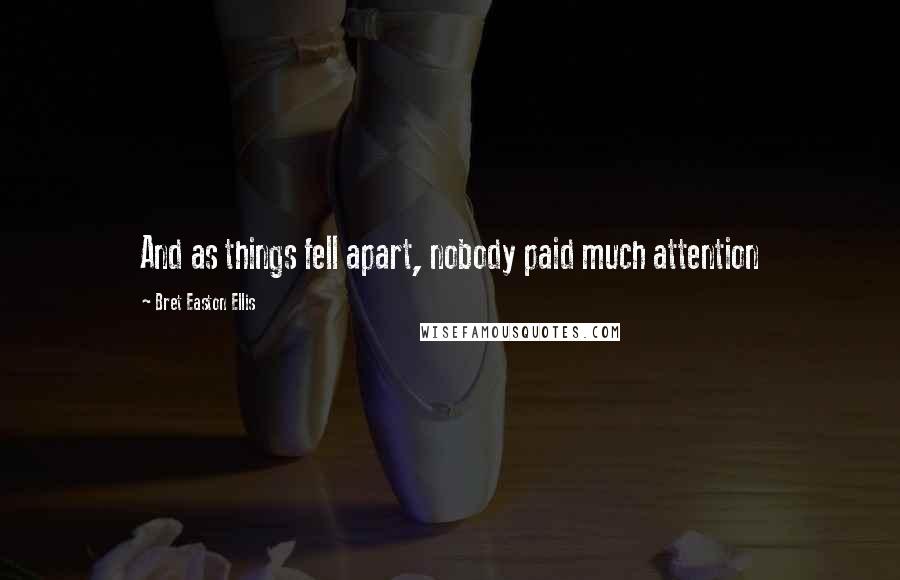 Bret Easton Ellis Quotes: And as things fell apart, nobody paid much attention