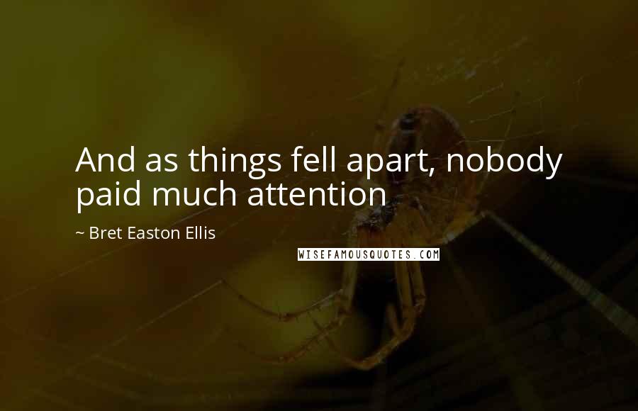 Bret Easton Ellis Quotes: And as things fell apart, nobody paid much attention