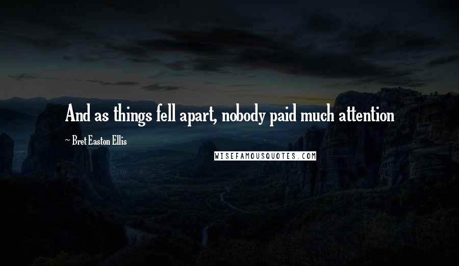 Bret Easton Ellis Quotes: And as things fell apart, nobody paid much attention