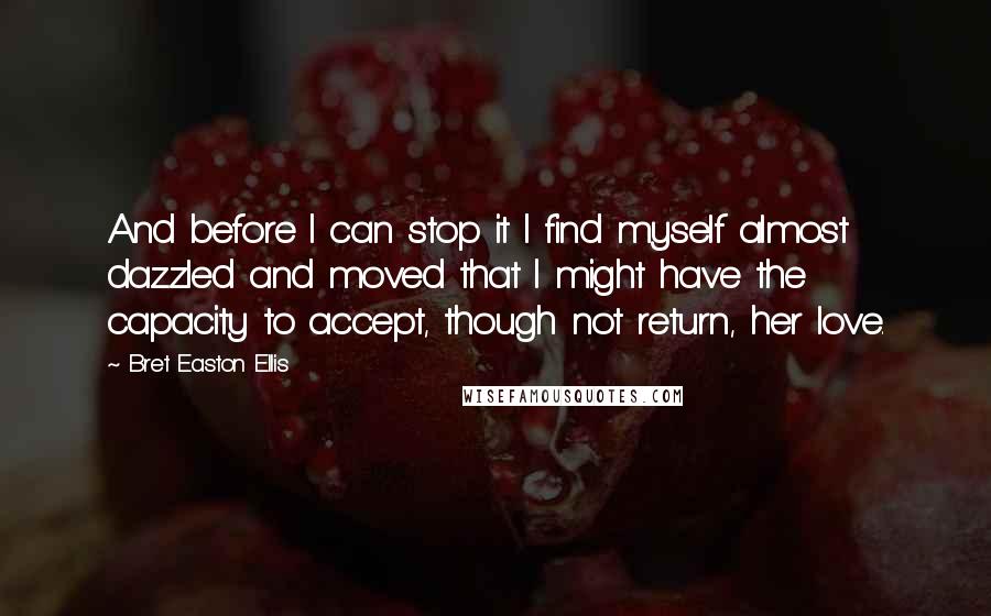 Bret Easton Ellis Quotes: And before I can stop it I find myself almost dazzled and moved that I might have the capacity to accept, though not return, her love.