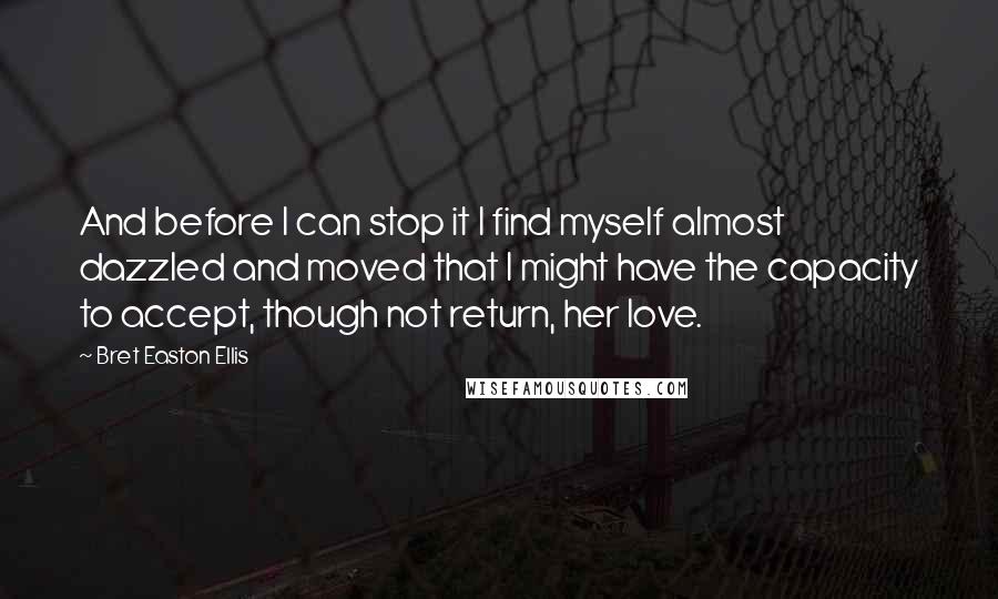 Bret Easton Ellis Quotes: And before I can stop it I find myself almost dazzled and moved that I might have the capacity to accept, though not return, her love.