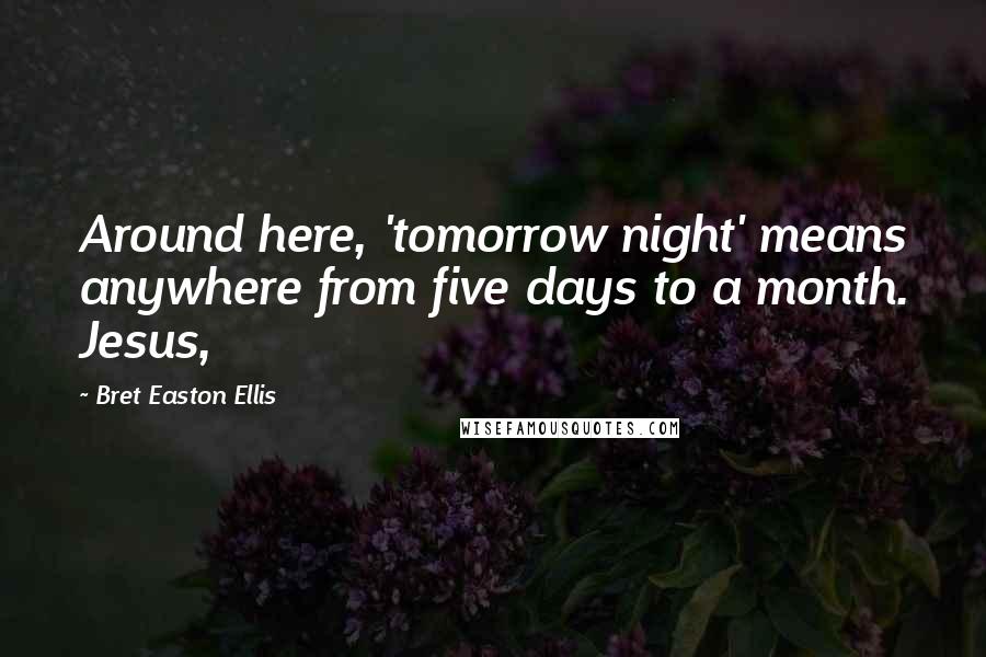 Bret Easton Ellis Quotes: Around here, 'tomorrow night' means anywhere from five days to a month. Jesus,