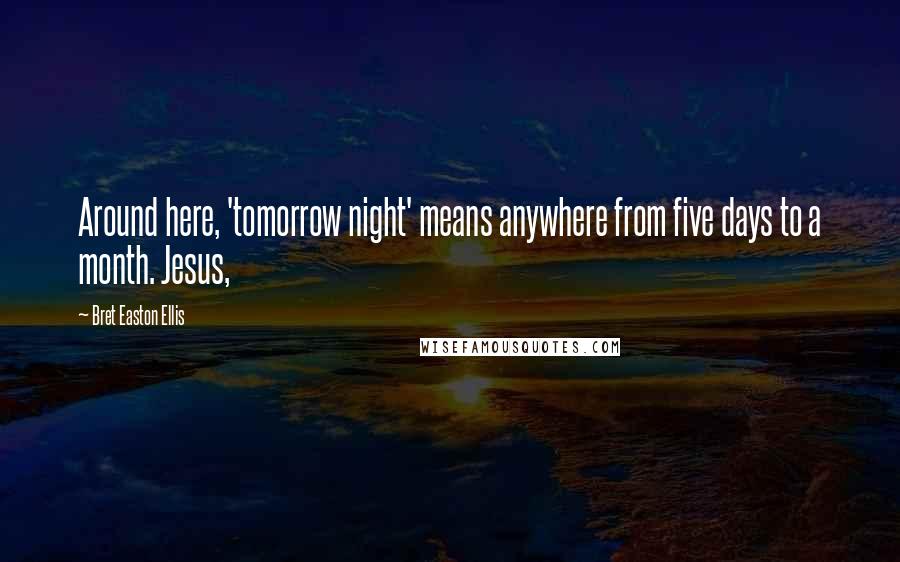 Bret Easton Ellis Quotes: Around here, 'tomorrow night' means anywhere from five days to a month. Jesus,