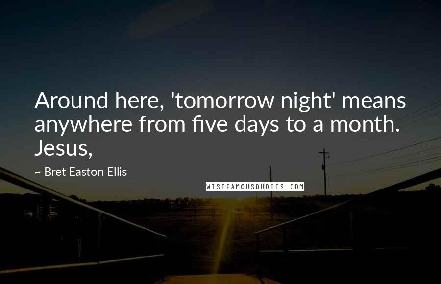 Bret Easton Ellis Quotes: Around here, 'tomorrow night' means anywhere from five days to a month. Jesus,