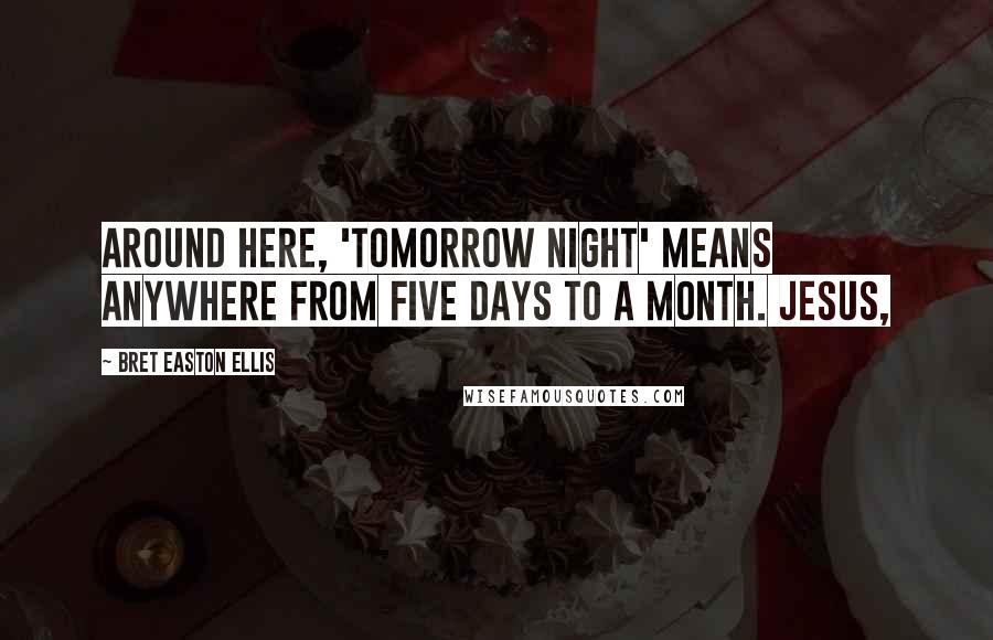 Bret Easton Ellis Quotes: Around here, 'tomorrow night' means anywhere from five days to a month. Jesus,