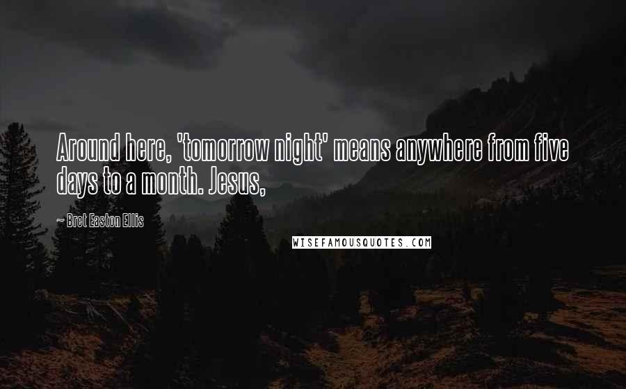 Bret Easton Ellis Quotes: Around here, 'tomorrow night' means anywhere from five days to a month. Jesus,