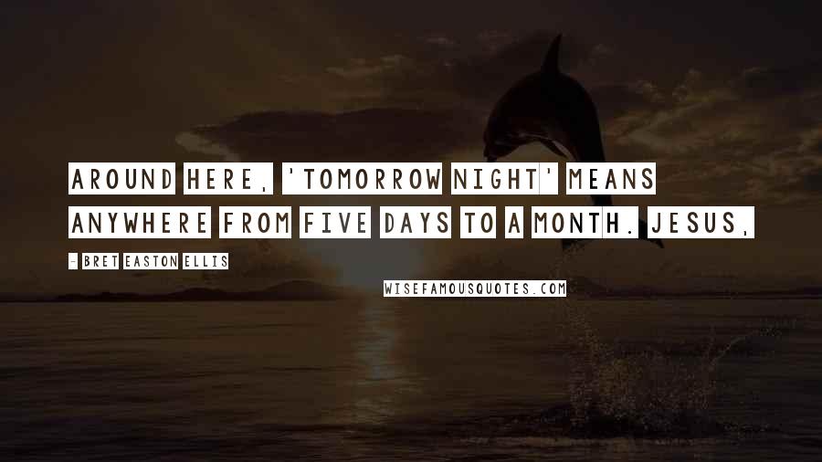 Bret Easton Ellis Quotes: Around here, 'tomorrow night' means anywhere from five days to a month. Jesus,