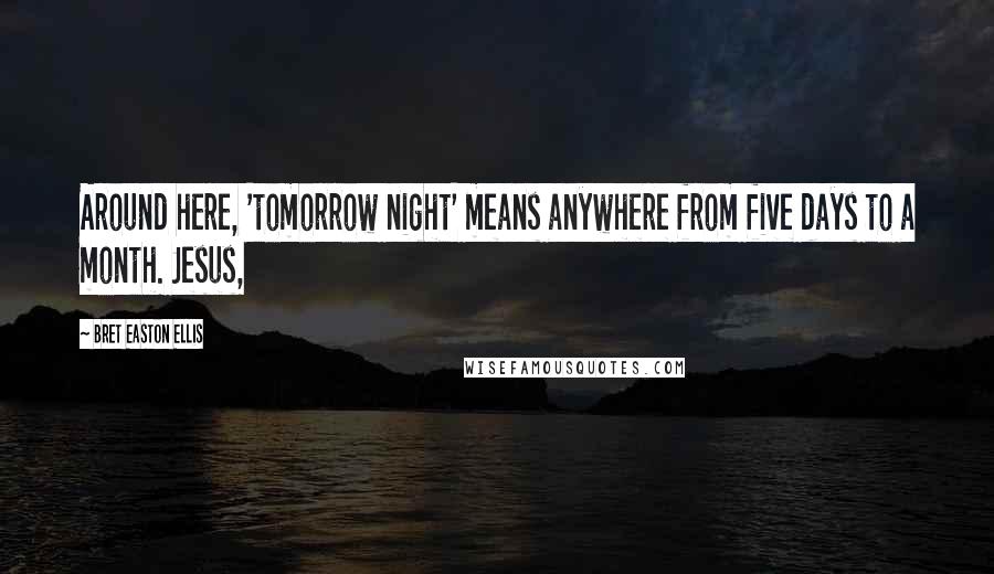 Bret Easton Ellis Quotes: Around here, 'tomorrow night' means anywhere from five days to a month. Jesus,