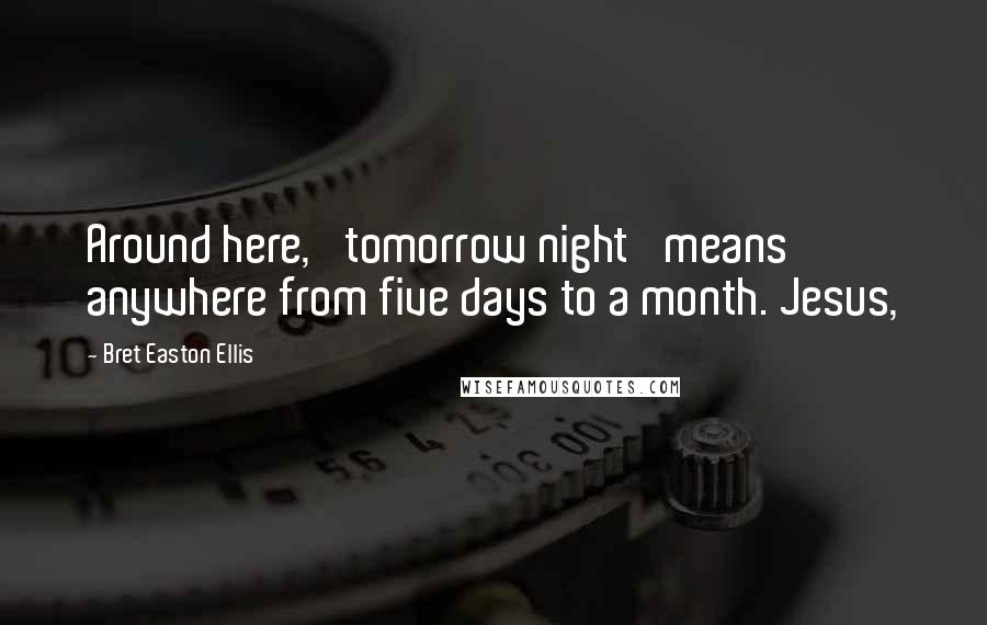 Bret Easton Ellis Quotes: Around here, 'tomorrow night' means anywhere from five days to a month. Jesus,