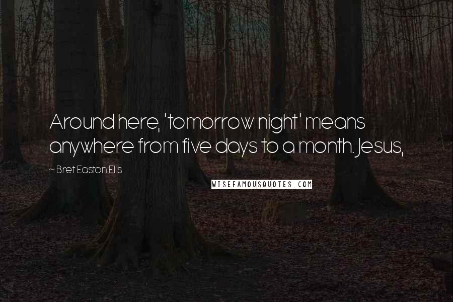 Bret Easton Ellis Quotes: Around here, 'tomorrow night' means anywhere from five days to a month. Jesus,