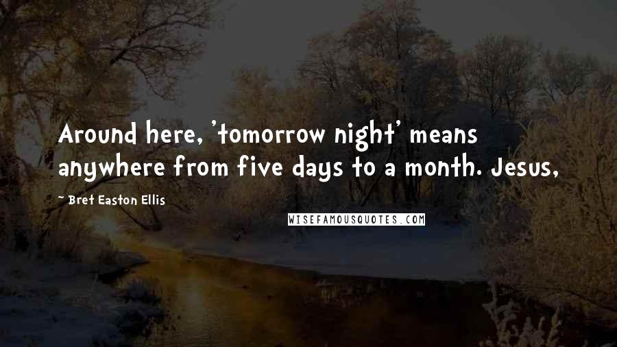 Bret Easton Ellis Quotes: Around here, 'tomorrow night' means anywhere from five days to a month. Jesus,