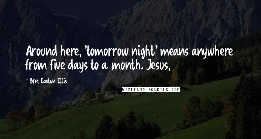 Bret Easton Ellis Quotes: Around here, 'tomorrow night' means anywhere from five days to a month. Jesus,