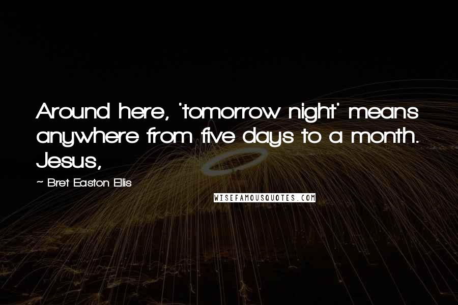 Bret Easton Ellis Quotes: Around here, 'tomorrow night' means anywhere from five days to a month. Jesus,