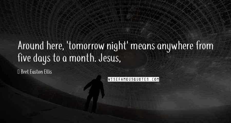 Bret Easton Ellis Quotes: Around here, 'tomorrow night' means anywhere from five days to a month. Jesus,