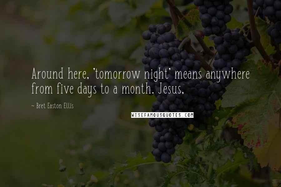 Bret Easton Ellis Quotes: Around here, 'tomorrow night' means anywhere from five days to a month. Jesus,