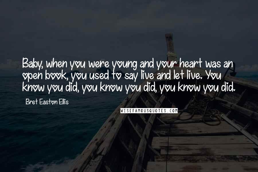 Bret Easton Ellis Quotes: Baby, when you were young and your heart was an open book, you used to say live and let live. You know you did, you know you did, you know you did.