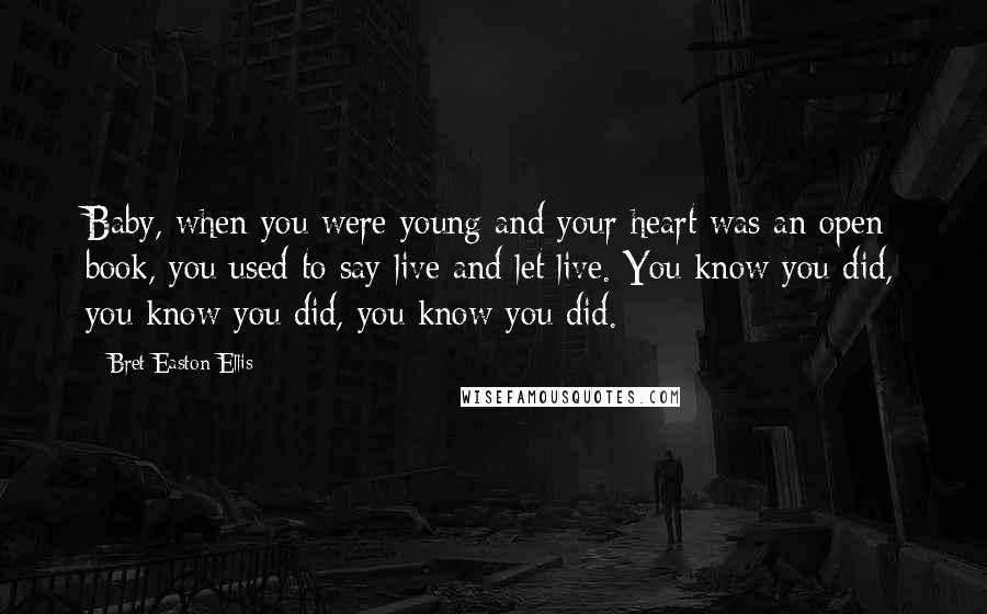 Bret Easton Ellis Quotes: Baby, when you were young and your heart was an open book, you used to say live and let live. You know you did, you know you did, you know you did.