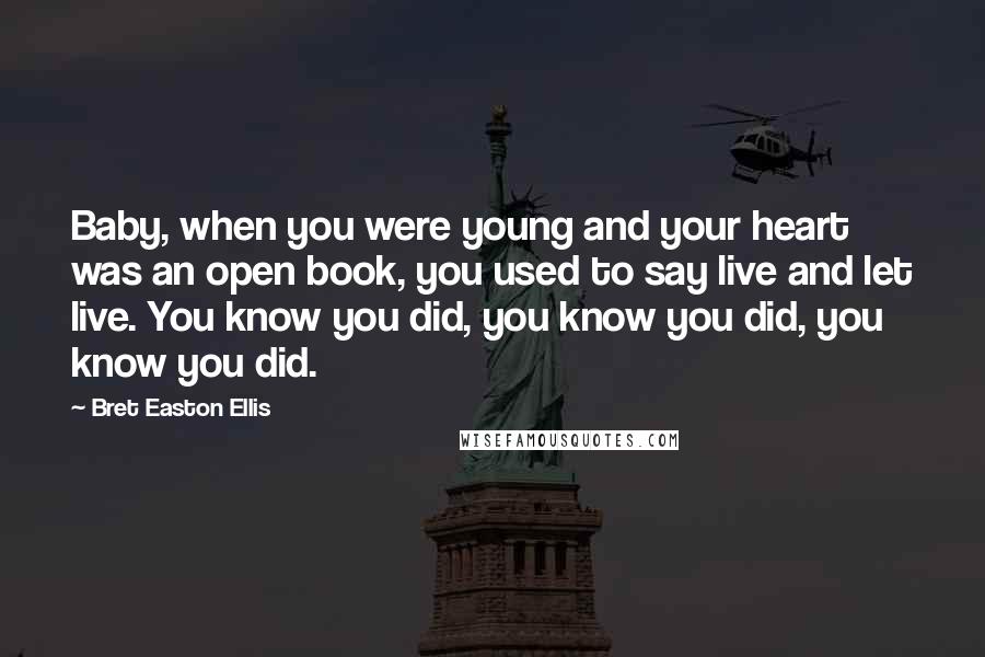 Bret Easton Ellis Quotes: Baby, when you were young and your heart was an open book, you used to say live and let live. You know you did, you know you did, you know you did.