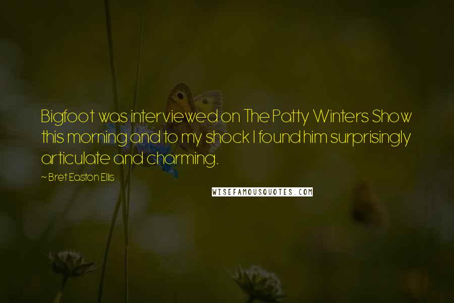 Bret Easton Ellis Quotes: Bigfoot was interviewed on The Patty Winters Show this morning and to my shock I found him surprisingly articulate and charming.