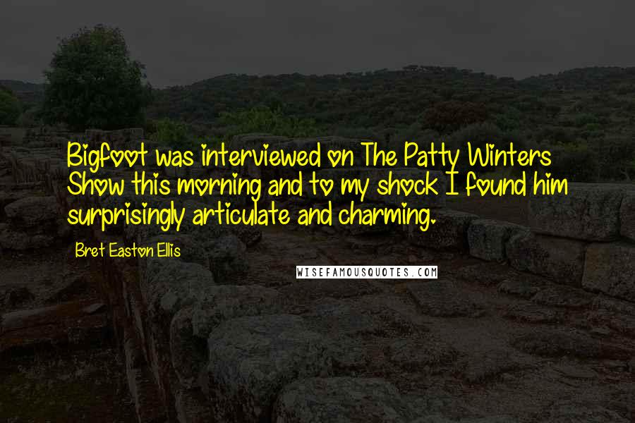 Bret Easton Ellis Quotes: Bigfoot was interviewed on The Patty Winters Show this morning and to my shock I found him surprisingly articulate and charming.