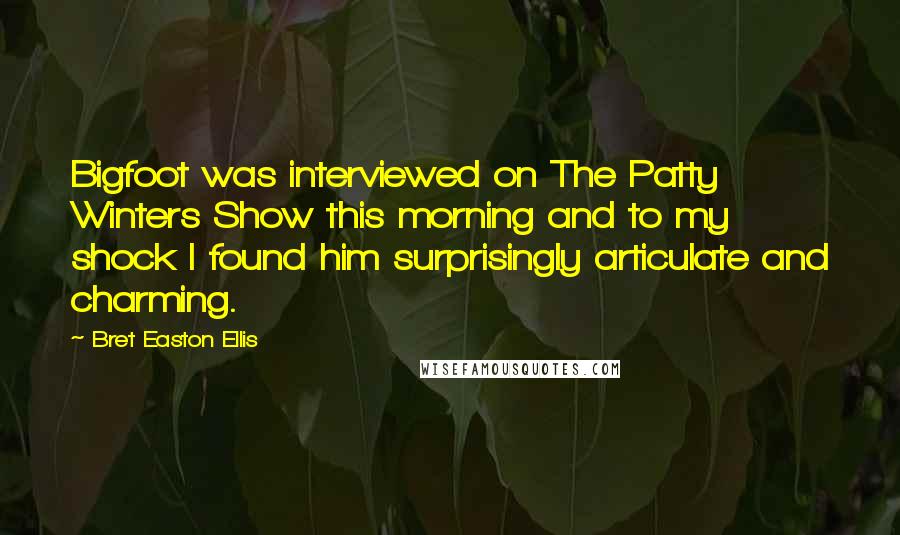Bret Easton Ellis Quotes: Bigfoot was interviewed on The Patty Winters Show this morning and to my shock I found him surprisingly articulate and charming.
