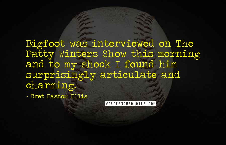 Bret Easton Ellis Quotes: Bigfoot was interviewed on The Patty Winters Show this morning and to my shock I found him surprisingly articulate and charming.