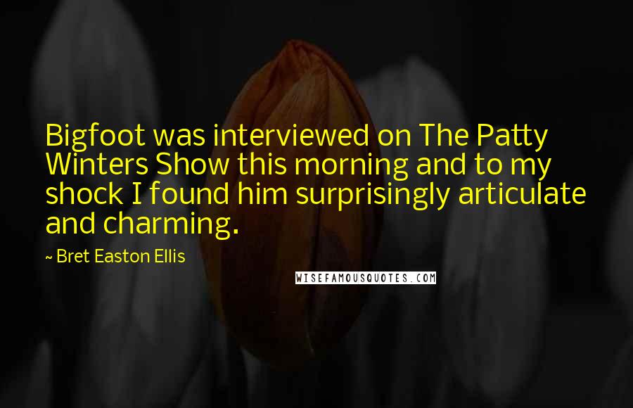 Bret Easton Ellis Quotes: Bigfoot was interviewed on The Patty Winters Show this morning and to my shock I found him surprisingly articulate and charming.