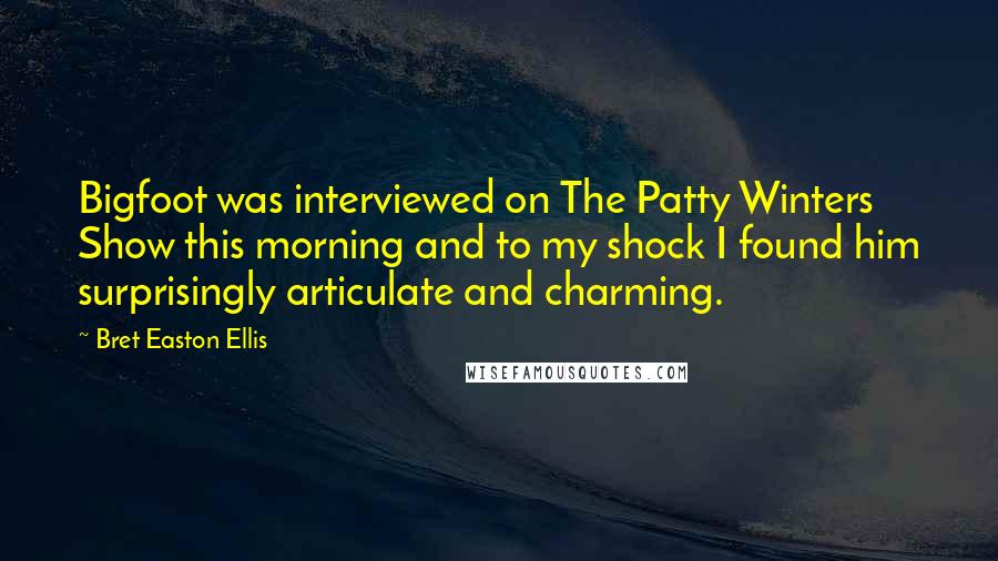 Bret Easton Ellis Quotes: Bigfoot was interviewed on The Patty Winters Show this morning and to my shock I found him surprisingly articulate and charming.