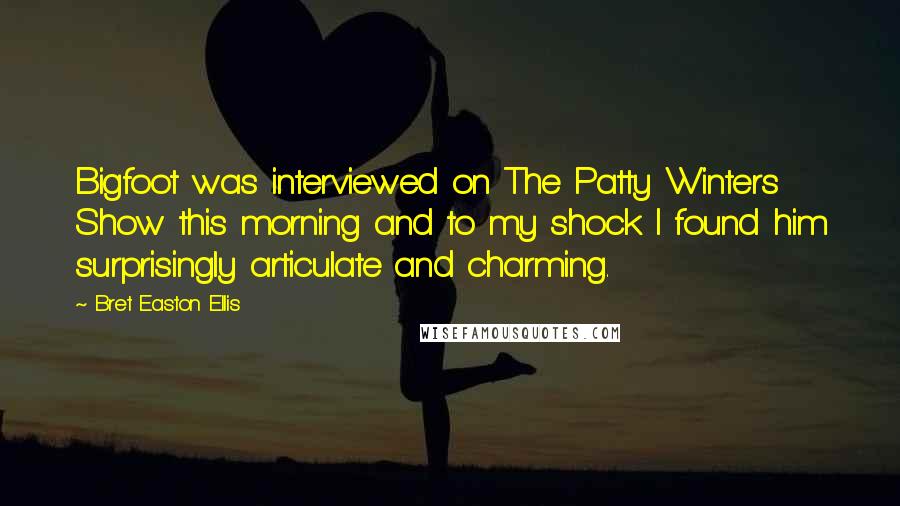 Bret Easton Ellis Quotes: Bigfoot was interviewed on The Patty Winters Show this morning and to my shock I found him surprisingly articulate and charming.