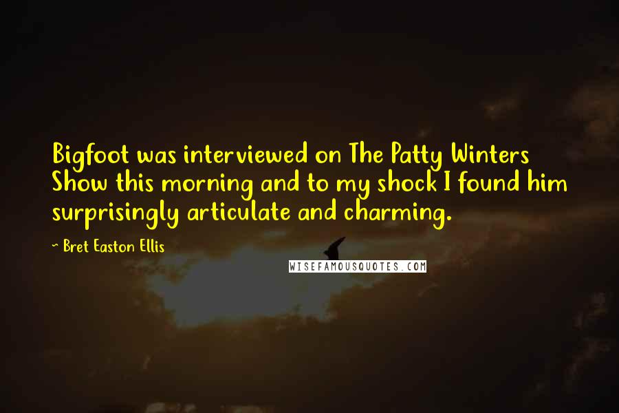 Bret Easton Ellis Quotes: Bigfoot was interviewed on The Patty Winters Show this morning and to my shock I found him surprisingly articulate and charming.
