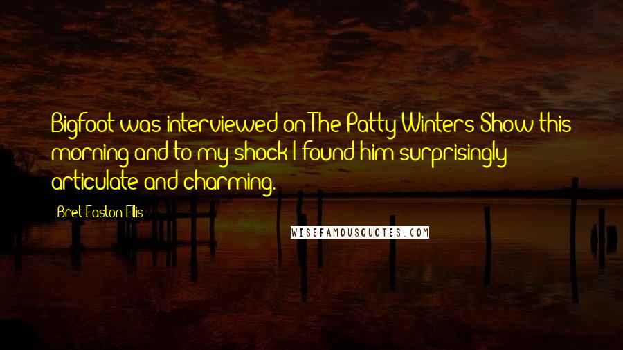 Bret Easton Ellis Quotes: Bigfoot was interviewed on The Patty Winters Show this morning and to my shock I found him surprisingly articulate and charming.