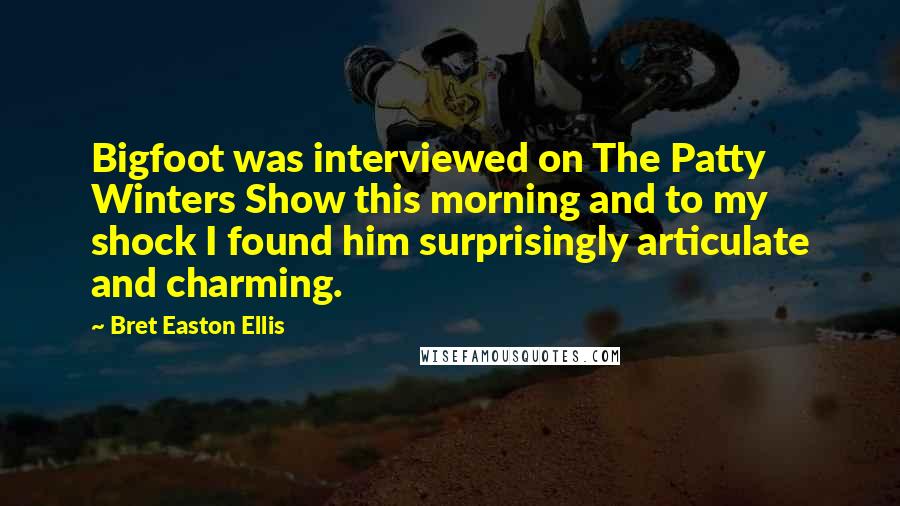 Bret Easton Ellis Quotes: Bigfoot was interviewed on The Patty Winters Show this morning and to my shock I found him surprisingly articulate and charming.