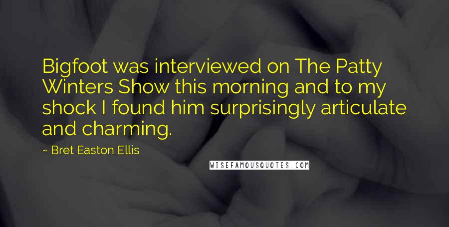 Bret Easton Ellis Quotes: Bigfoot was interviewed on The Patty Winters Show this morning and to my shock I found him surprisingly articulate and charming.