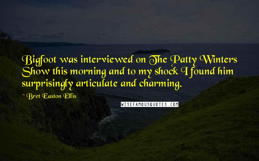 Bret Easton Ellis Quotes: Bigfoot was interviewed on The Patty Winters Show this morning and to my shock I found him surprisingly articulate and charming.